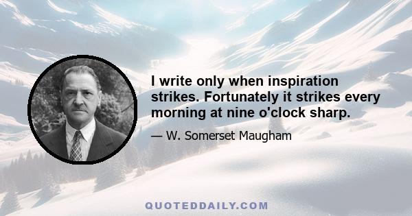 I write only when inspiration strikes. Fortunately it strikes every morning at nine o'clock sharp.