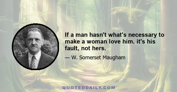 If a man hasn't what's necessary to make a woman love him, it's his fault, not hers.