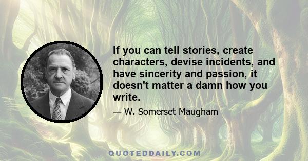 If you can tell stories, create characters, devise incidents, and have sincerity and passion, it doesn't matter a damn how you write.