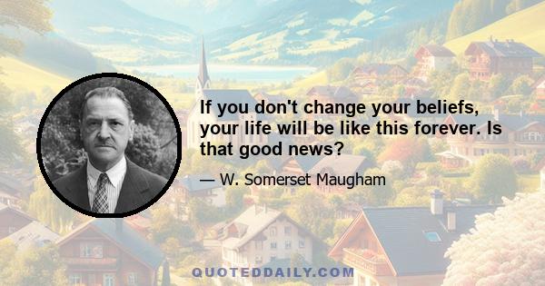 If you don't change your beliefs, your life will be like this forever. Is that good news?