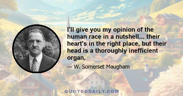 I'll give you my opinion of the human race in a nutshell... their heart's in the right place, but their head is a thoroughly inefficient organ.