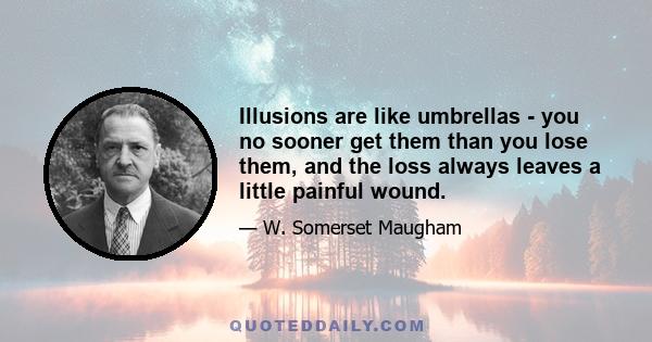 Illusions are like umbrellas - you no sooner get them than you lose them, and the loss always leaves a little painful wound.