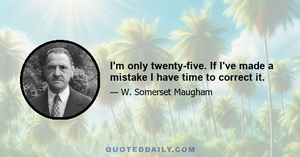 I'm only twenty-five. If I've made a mistake I have time to correct it.