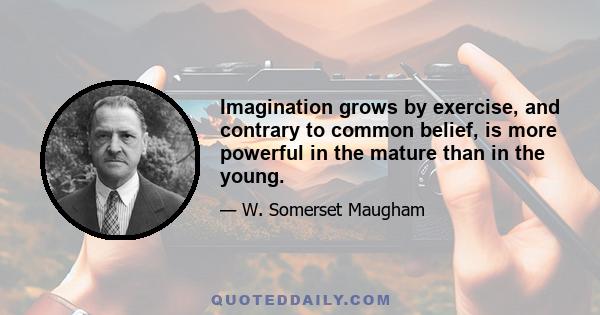 Imagination grows by exercise, and contrary to common belief, is more powerful in the mature than in the young.