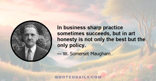 In business sharp practice sometimes succeeds, but in art honesty is not only the best but the only policy.