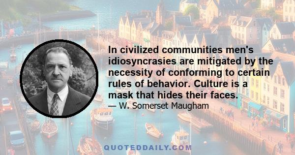 In civilized communities men's idiosyncrasies are mitigated by the necessity of conforming to certain rules of behavior. Culture is a mask that hides their faces.