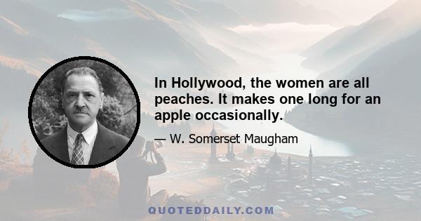 In Hollywood, the women are all peaches. It makes one long for an apple occasionally.