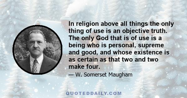 In religion above all things the only thing of use is an objective truth. The only God that is of use is a being who is personal, supreme and good, and whose existence is as certain as that two and two make four.