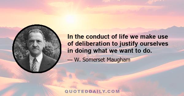 In the conduct of life we make use of deliberation to justify ourselves in doing what we want to do.