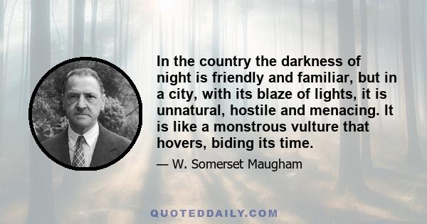 In the country the darkness of night is friendly and familiar, but in a city, with its blaze of lights, it is unnatural, hostile and menacing. It is like a monstrous vulture that hovers, biding its time.