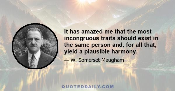 It has amazed me that the most incongruous traits should exist in the same person and, for all that, yield a plausible harmony.