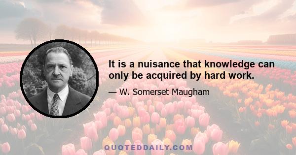 It is a nuisance that knowledge can only be acquired by hard work.