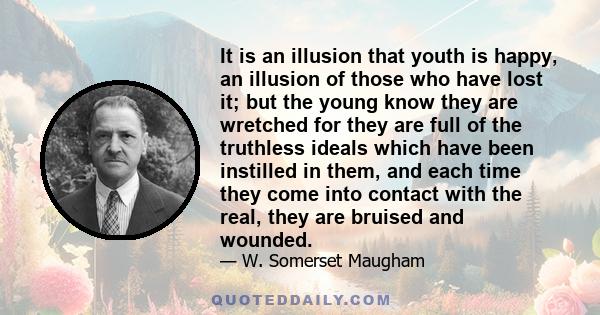 It is an illusion that youth is happy, an illusion of those who have lost it; but the young know they are wretched for they are full of the truthless ideals which have been instilled in them, and each time they come