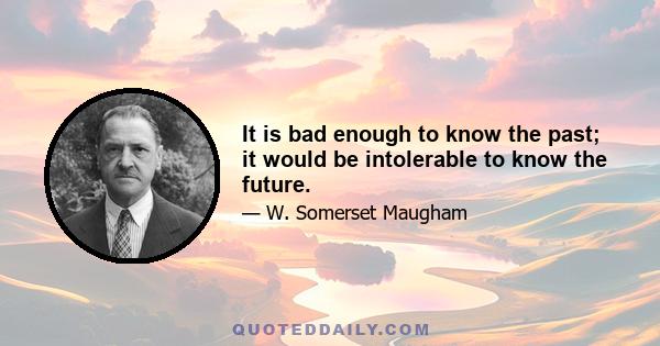 It is bad enough to know the past; it would be intolerable to know the future.