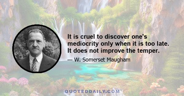 It is cruel to discover one's mediocrity only when it is too late. It does not improve the temper.