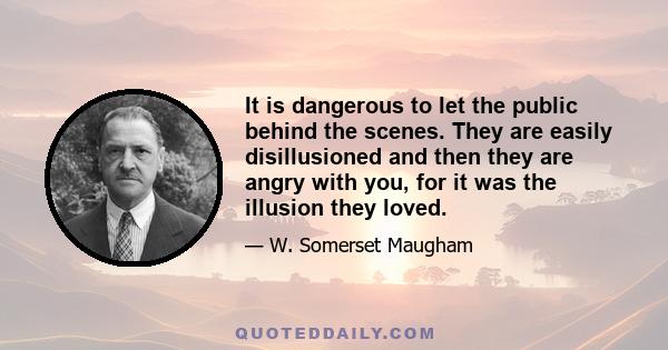 It is dangerous to let the public behind the scenes. They are easily disillusioned and then they are angry with you, for it was the illusion they loved.