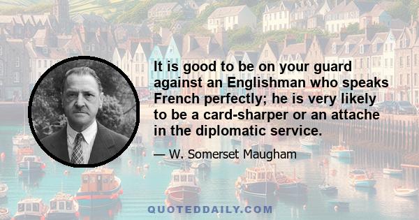 It is good to be on your guard against an Englishman who speaks French perfectly; he is very likely to be a card-sharper or an attache in the diplomatic service.