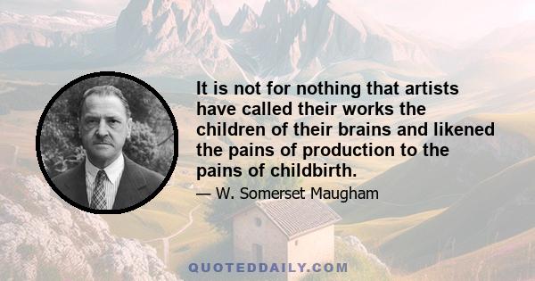 It is not for nothing that artists have called their works the children of their brains and likened the pains of production to the pains of childbirth.