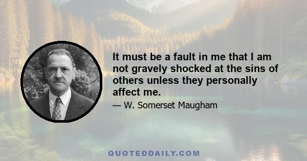 It must be a fault in me that I am not gravely shocked at the sins of others unless they personally affect me.