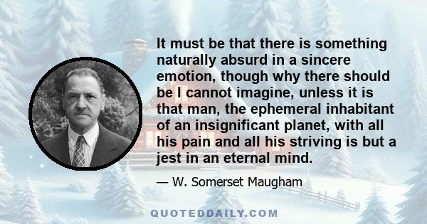 It must be that there is something naturally absurd in a sincere emotion, though why there should be I cannot imagine, unless it is that man, the ephemeral inhabitant of an insignificant planet, with all his pain and