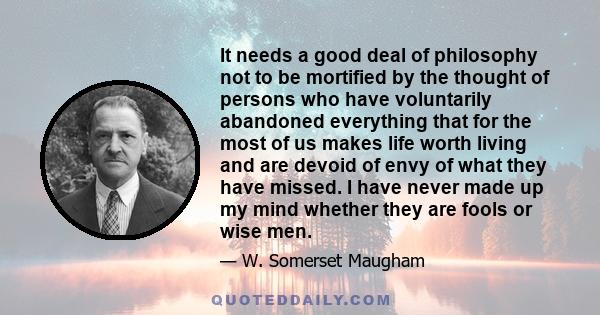 It needs a good deal of philosophy not to be mortified by the thought of persons who have voluntarily abandoned everything that for the most of us makes life worth living and are devoid of envy of what they have missed. 