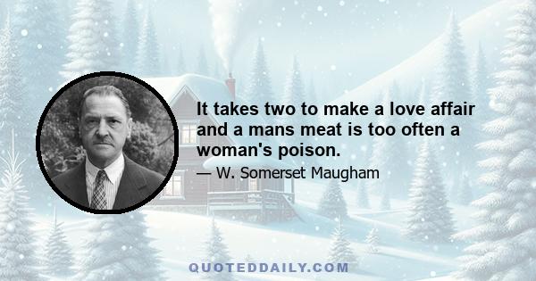 It takes two to make a love affair and a mans meat is too often a woman's poison.