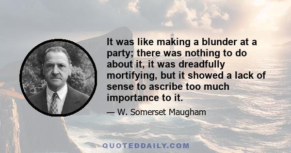 It was like making a blunder at a party; there was nothing to do about it, it was dreadfully mortifying, but it showed a lack of sense to ascribe too much importance to it.