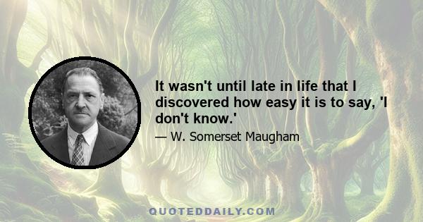 It wasn't until late in life that I discovered how easy it is to say, 'I don't know.'