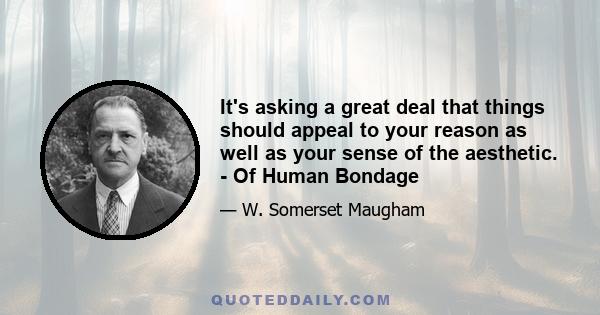 It's asking a great deal that things should appeal to your reason as well as your sense of the aesthetic. - Of Human Bondage