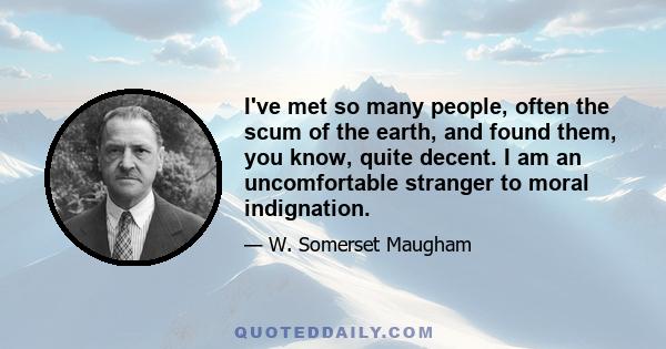 I've met so many people, often the scum of the earth, and found them, you know, quite decent. I am an uncomfortable stranger to moral indignation.