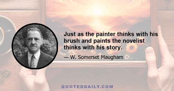 Just as the painter thinks with his brush and paints the novelist thinks with his story.