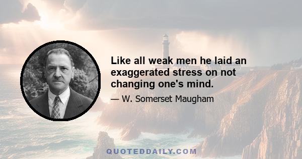 Like all weak men he laid an exaggerated stress on not changing one's mind.