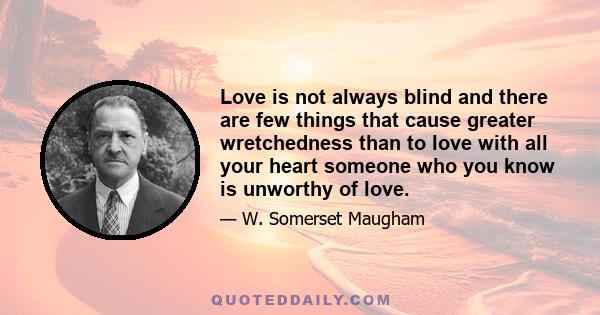 Love is not always blind and there are few things that cause greater wretchedness than to love with all your heart someone who you know is unworthy of love.