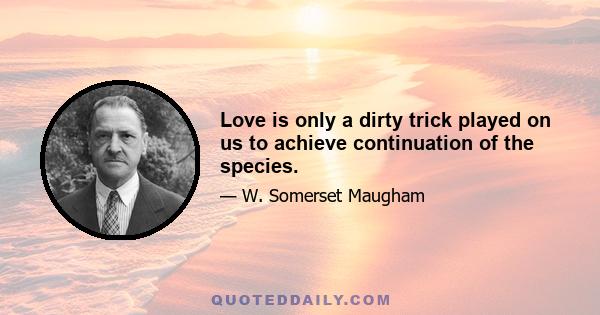 Love is only a dirty trick played on us to achieve continuation of the species.