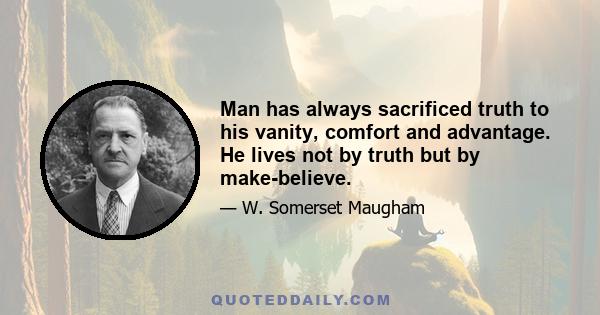 Man has always sacrificed truth to his vanity, comfort and advantage. He lives not by truth but by make-believe.