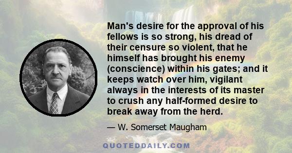 Man's desire for the approval of his fellows is so strong, his dread of their censure so violent, that he himself has brought his enemy (conscience) within his gates; and it keeps watch over him, vigilant always in the