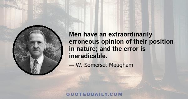 Men have an extraordinarily erroneous opinion of their position in nature; and the error is ineradicable.