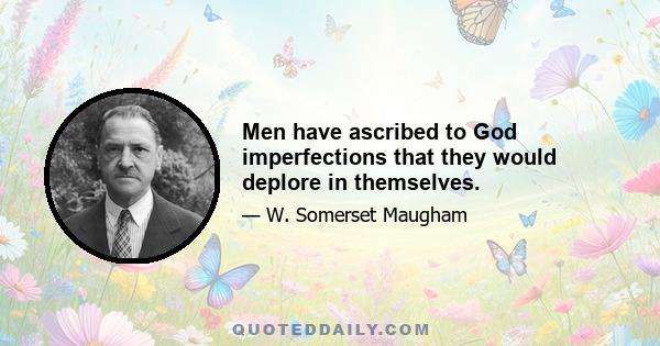 Men have ascribed to God imperfections that they would deplore in themselves.