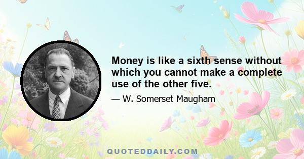 Money is like a sixth sense without which you cannot make a complete use of the other five.