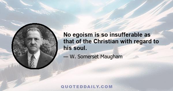 No egoism is so insufferable as that of the Christian with regard to his soul.