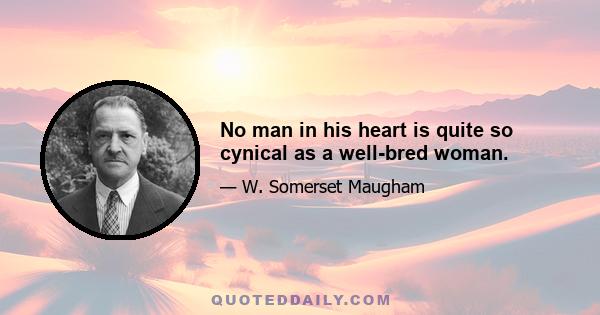 No man in his heart is quite so cynical as a well-bred woman.