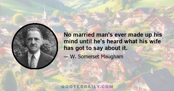 No married man's ever made up his mind until he's heard what his wife has got to say about it.