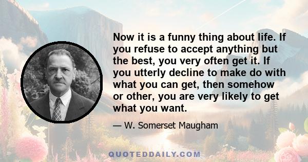 Now it is a funny thing about life. If you refuse to accept anything but the best, you very often get it. If you utterly decline to make do with what you can get, then somehow or other, you are very likely to get what