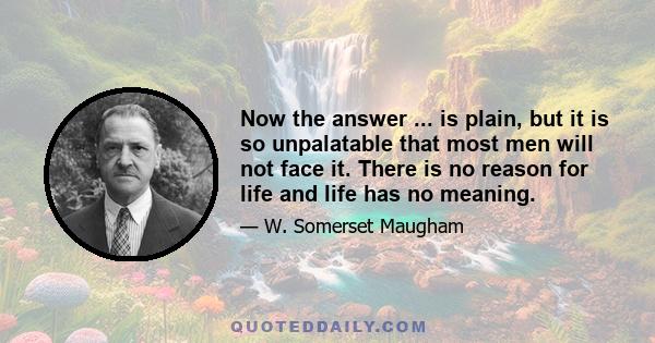 Now the answer ... is plain, but it is so unpalatable that most men will not face it. There is no reason for life and life has no meaning.