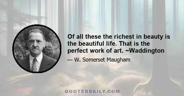 Of all these the richest in beauty is the beautiful life. That is the perfect work of art. ~Waddington