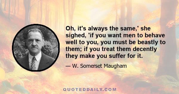 Oh, it's always the same,' she sighed, 'if you want men to behave well to you, you must be beastly to them; if you treat them decently they make you suffer for it.