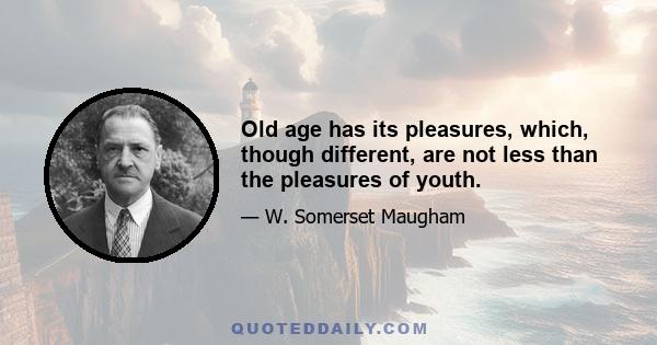 Old age has its pleasures, which, though different, are not less than the pleasures of youth.