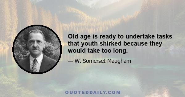 Old age is ready to undertake tasks that youth shirked because they would take too long.