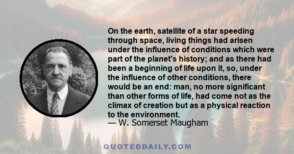 On the earth, satellite of a star speeding through space, living things had arisen under the influence of conditions which were part of the planet's history; and as there had been a beginning of life upon it, so, under