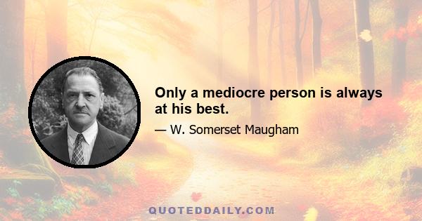 Only a mediocre person is always at his best.